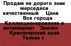 Продам не дорого знак мерседеса качественный  › Цена ­ 900 - Все города Коллекционирование и антиквариат » Значки   . Красноярский край,Талнах г.